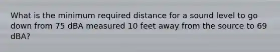 What is the minimum required distance for a sound level to go down from 75 dBA measured 10 feet away from the source to 69 dBA?