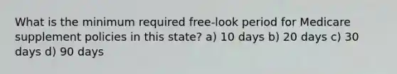 What is the minimum required free-look period for Medicare supplement policies in this state? a) 10 days b) 20 days c) 30 days d) 90 days