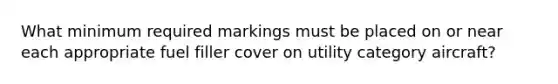 What minimum required markings must be placed on or near each appropriate fuel filler cover on utility category aircraft?