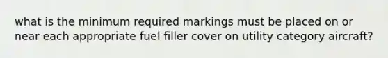 what is the minimum required markings must be placed on or near each appropriate fuel filler cover on utility category aircraft?