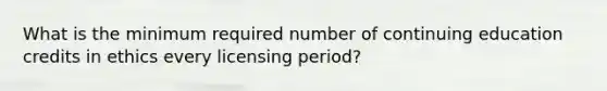 What is the minimum required number of continuing education credits in ethics every licensing period?