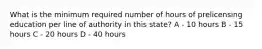 What is the minimum required number of hours of prelicensing education per line of authority in this state? A - 10 hours B - 15 hours C - 20 hours D - 40 hours