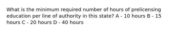 What is the minimum required number of hours of prelicensing education per line of authority in this state? A - 10 hours B - 15 hours C - 20 hours D - 40 hours