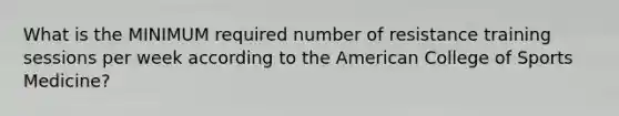 What is the MINIMUM required number of resistance training sessions per week according to the American College of Sports Medicine?