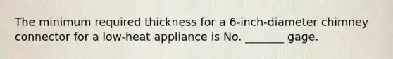 The minimum required thickness for a 6-inch-diameter chimney connector for a low-heat appliance is No. _______ gage.