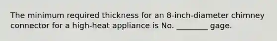 The minimum required thickness for an 8-inch-diameter chimney connector for a high-heat appliance is No. ________ gage.