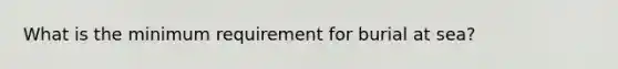 What is the minimum requirement for burial at sea?