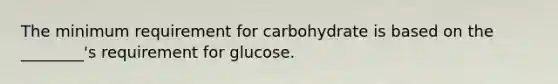 The minimum requirement for carbohydrate is based on the ________'s requirement for glucose.