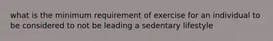 what is the minimum requirement of exercise for an individual to be considered to not be leading a sedentary lifestyle