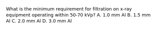 What is the minimum requirement for filtration on x-ray equipment operating within 50-70 kVp? A. 1.0 mm Al B. 1.5 mm Al C. 2.0 mm Al D. 3.0 mm Al