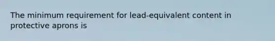 The minimum requirement for lead-equivalent content in protective aprons is