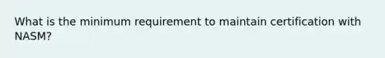 What is the minimum requirement to maintain certification with NASM?