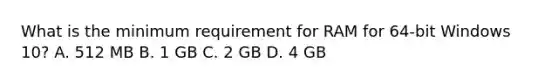 What is the minimum requirement for RAM for 64-bit Windows 10? A. 512 MB B. 1 GB C. 2 GB D. 4 GB