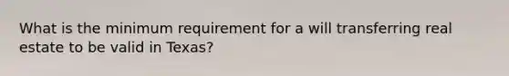 What is the minimum requirement for a will transferring real estate to be valid in Texas?