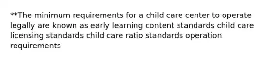 **The minimum requirements for a child care center to operate legally are known as early learning content standards child care licensing standards child care ratio standards operation requirements