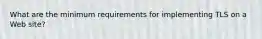 What are the minimum requirements for implementing TLS on a Web site?