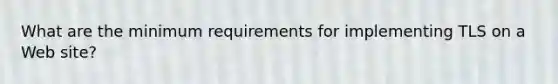 What are the minimum requirements for implementing TLS on a Web site?