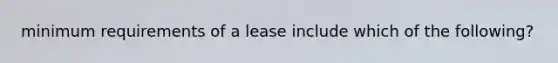 minimum requirements of a lease include which of the following?