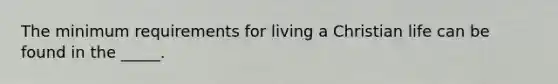 The minimum requirements for living a Christian life can be found in the _____.