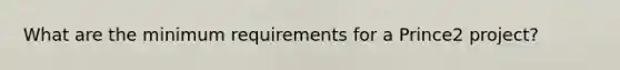 What are the minimum requirements for a Prince2 project?