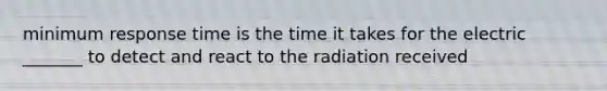 minimum response time is the time it takes for the electric _______ to detect and react to the radiation received