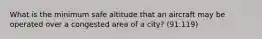 What is the minimum safe altitude that an aircraft may be operated over a congested area of a city? (91.119)