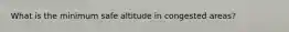 What is the minimum safe altitude in congested areas?