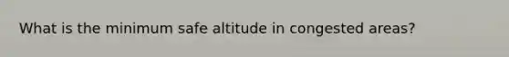 What is the minimum safe altitude in congested areas?