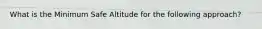 What is the Minimum Safe Altitude for the following approach?