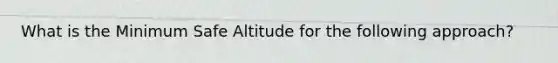 What is the Minimum Safe Altitude for the following approach?