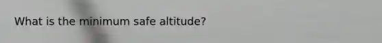 What is the minimum safe altitude?