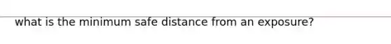 what is the minimum safe distance from an exposure?