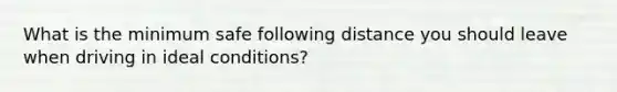 What is the minimum safe following distance you should leave when driving in ideal conditions?