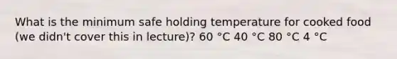 What is the minimum safe holding temperature for cooked food (we didn't cover this in lecture)? 60 °C 40 °C 80 °C 4 °C