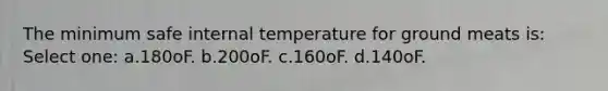 The minimum safe internal temperature for ground meats is: Select one: a.180oF. b.200oF. c.160oF. d.140oF.