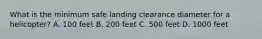 What is the minimum safe landing clearance diameter for a helicopter? A. 100 feet B. 200 feet C. 500 feet D. 1000 feet