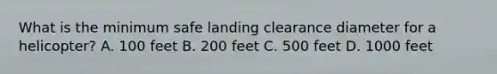 What is the minimum safe landing clearance diameter for a helicopter? A. 100 feet B. 200 feet C. 500 feet D. 1000 feet