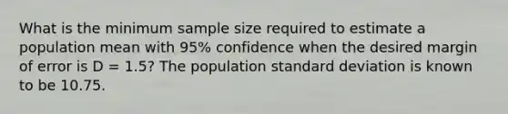 What is the minimum sample size required to estimate a population mean with 95% confidence when the desired margin of error is D = 1.5? The population standard deviation is known to be 10.75.