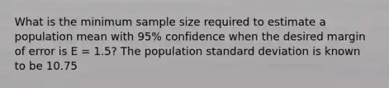 What is the minimum sample size required to estimate a population mean with 95% confidence when the desired margin of error is E = 1.5? The population standard deviation is known to be 10.75