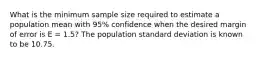 What is the minimum sample size required to estimate a population mean with 95% confidence when the desired margin of error is E = 1.5? The population standard deviation is known to be 10.75.