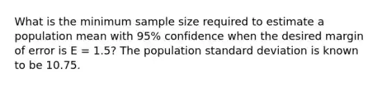 What is the minimum sample size required to estimate a population mean with 95% confidence when the desired margin of error is E = 1.5? The population <a href='https://www.questionai.com/knowledge/kqGUr1Cldy-standard-deviation' class='anchor-knowledge'>standard deviation</a> is known to be 10.75.