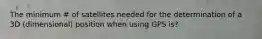 The minimum # of satellites needed for the determination of a 3D (dimensional) position when using GPS is?