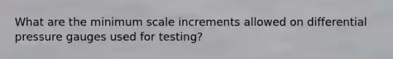 What are the minimum scale increments allowed on differential pressure gauges used for testing?