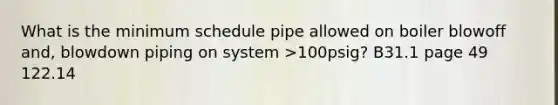 What is the minimum schedule pipe allowed on boiler blowoff and, blowdown piping on system >100psig? B31.1 page 49 122.14