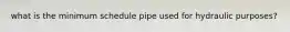 what is the minimum schedule pipe used for hydraulic purposes?