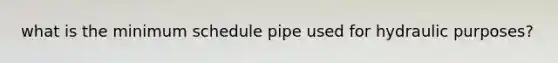 what is the minimum schedule pipe used for hydraulic purposes?