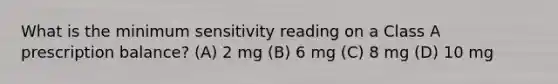 What is the minimum sensitivity reading on a Class A prescription balance? (A) 2 mg (B) 6 mg (C) 8 mg (D) 10 mg