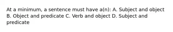 At a minimum, a sentence must have a(n): A. Subject and object B. Object and predicate C. Verb and object D. Subject and predicate