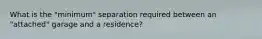 What is the "minimum" separation required between an "attached" garage and a residence?