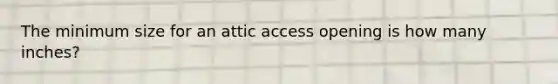 The minimum size for an attic access opening is how many inches?